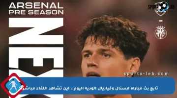 تابع بث مباراة أرسنال وفياريال الودية اليوم.. أين تشاهد اللقاء مباشرًا؟
